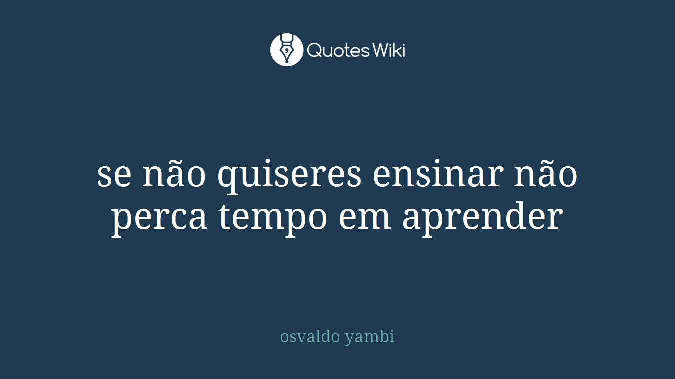 se não quiseres ensinar não perca tempo em aprender