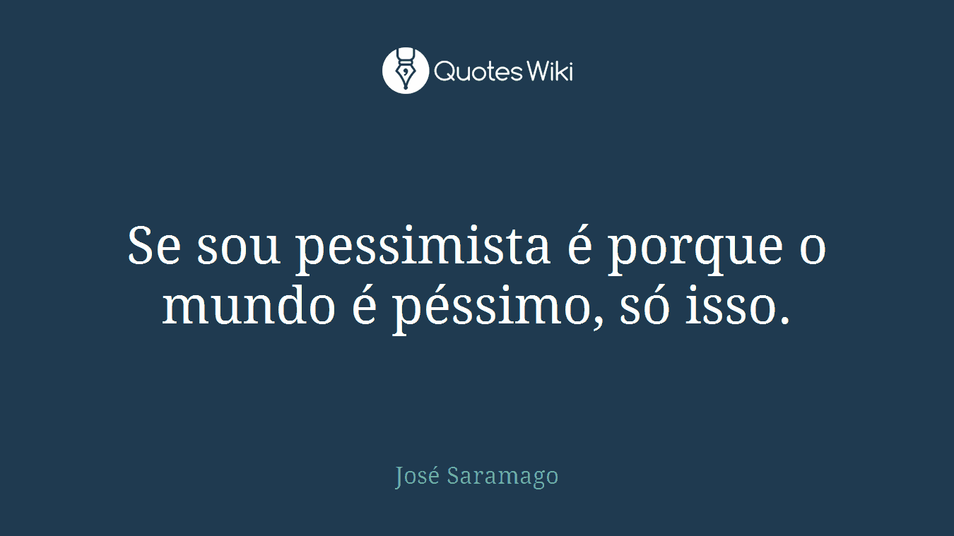 Se sou pessimista é porque o mundo é péssimo, só isso.
