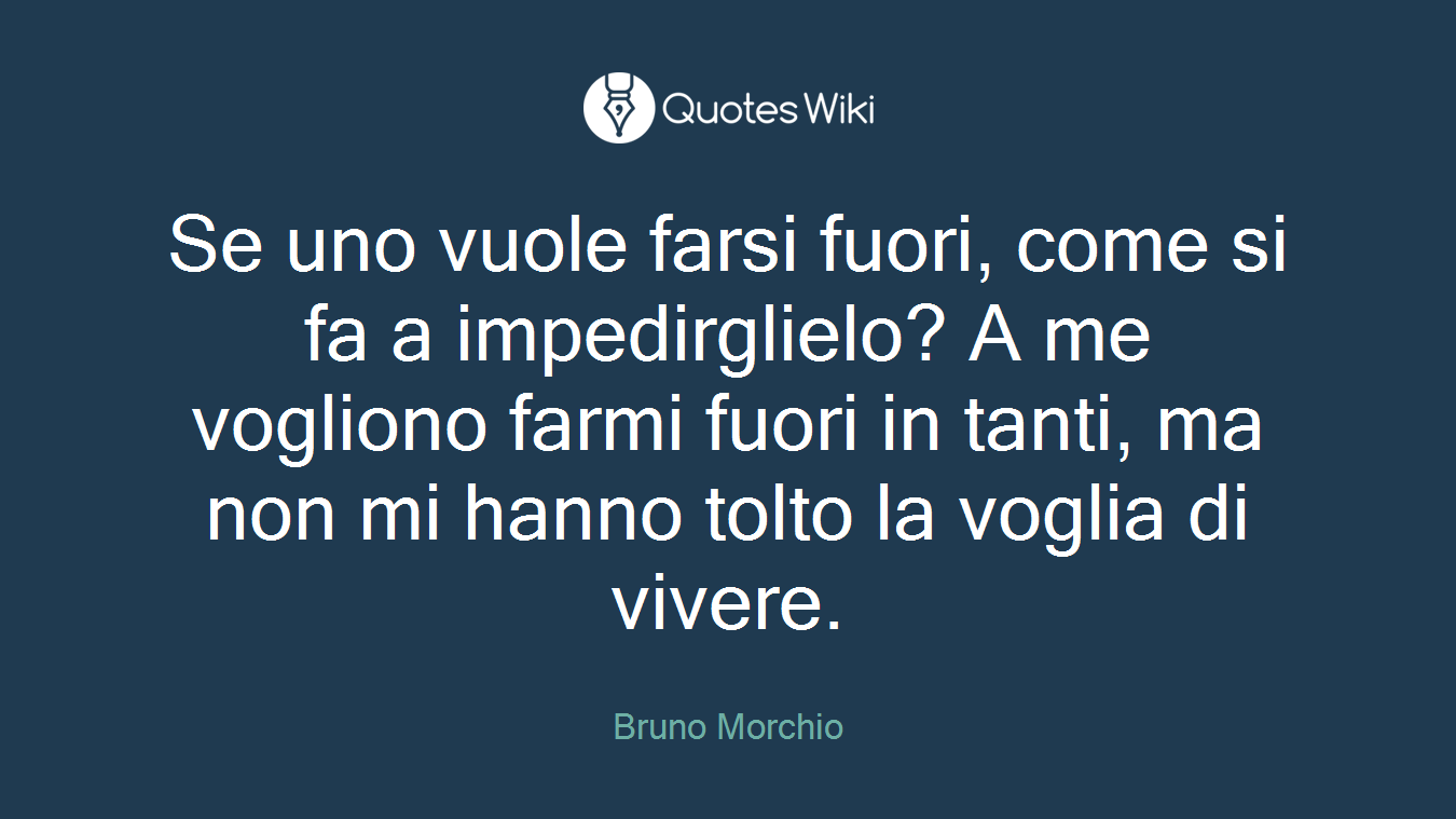 Se uno vuole farsi fuori, come si fa a impedirglielo? A me vogliono farmi fuori in tanti, ma non mi hanno tolto la voglia di vivere.