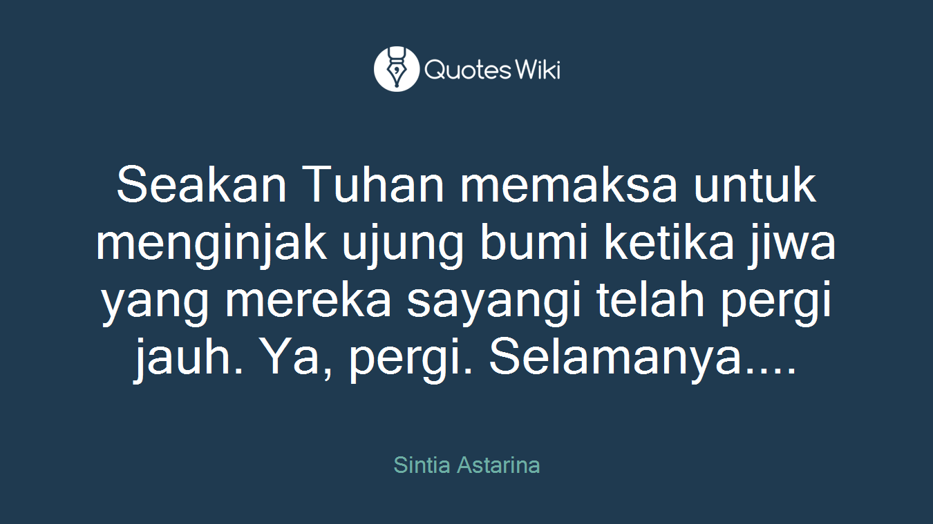 Seakan Tuhan memaksa untuk menginjak ujung bumi ketika jiwa yang mereka sayangi telah pergi jauh. Ya, pergi. Selamanya....