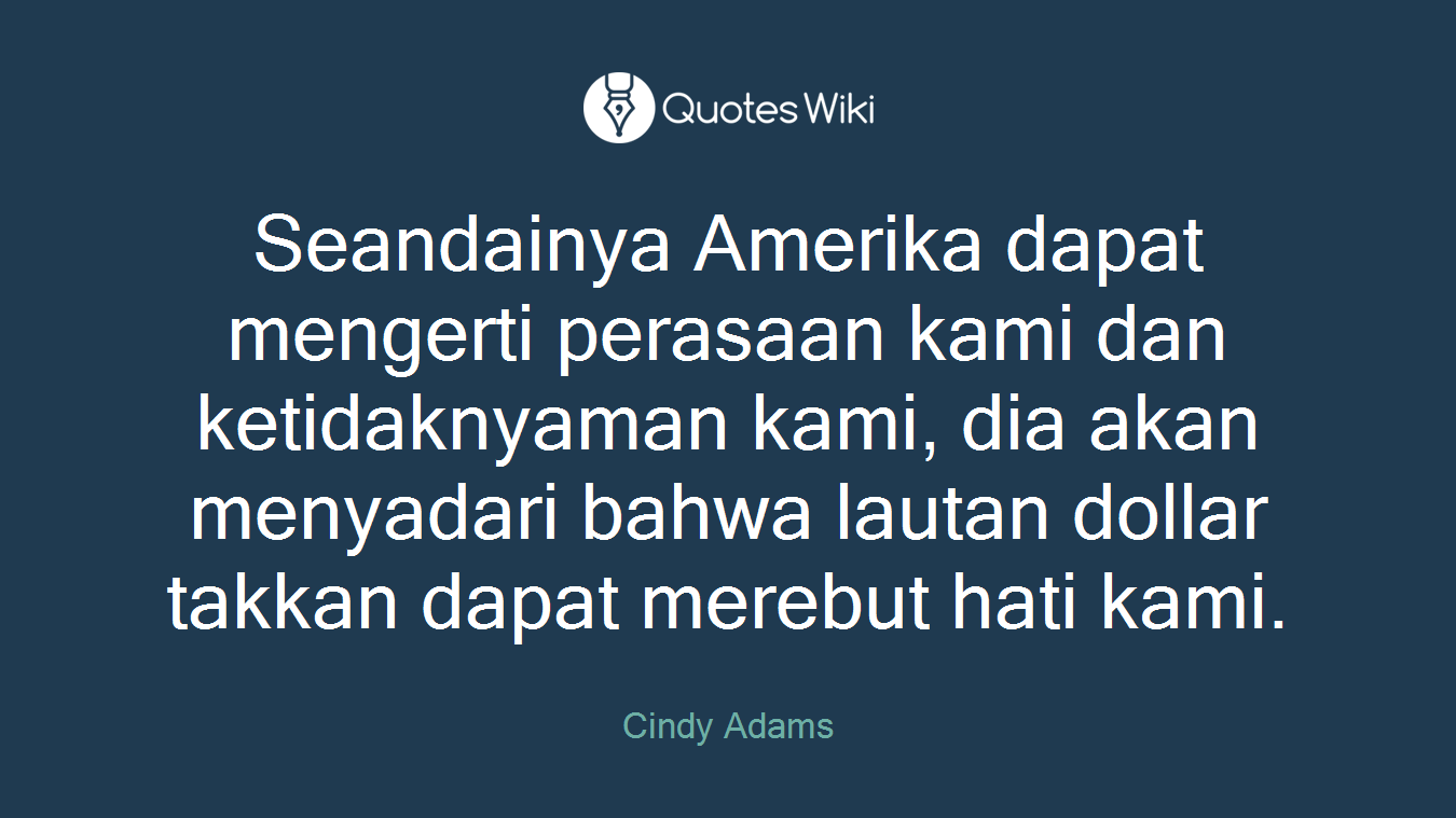 Seandainya Amerika dapat mengerti perasaan kami dan ketidaknyaman kami, dia akan menyadari bahwa lautan dollar takkan dapat merebut hati kami.