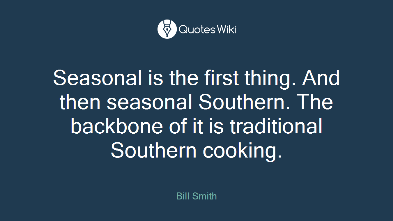Seasonal is the first thing. And then seasonal Southern. The backbone of it is traditional Southern cooking.