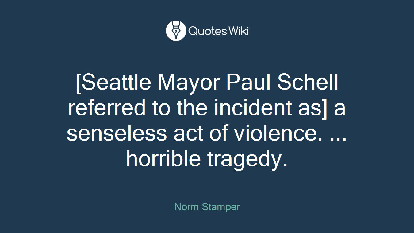[Seattle Mayor Paul Schell referred to the incident as] a senseless act of violence. ... horrible tragedy.