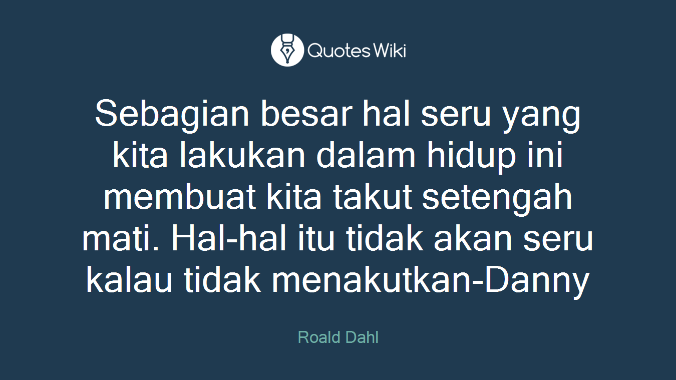 Sebagian besar hal seru yang kita lakukan dalam hidup ini membuat kita takut setengah mati. Hal-hal itu tidak akan seru kalau tidak menakutkan-Danny