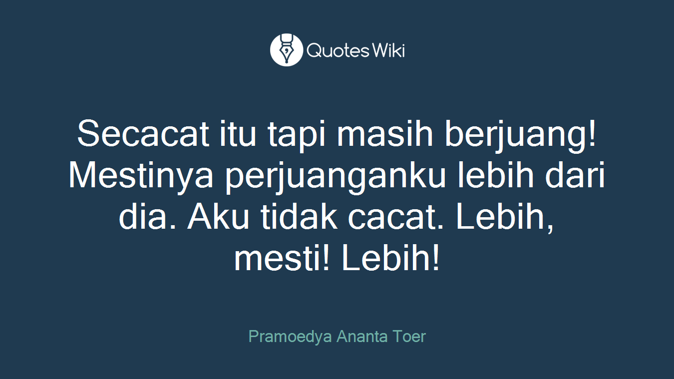 Secacat itu tapi masih berjuang! Mestinya perjuanganku lebih dari dia. Aku tidak cacat. Lebih, mesti! Lebih!