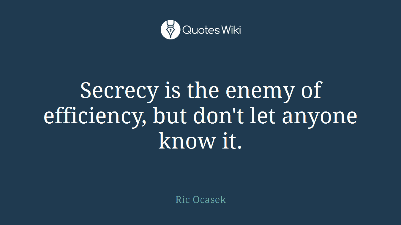 Secrecy is the enemy of efficiency, but don't let anyone know it.
