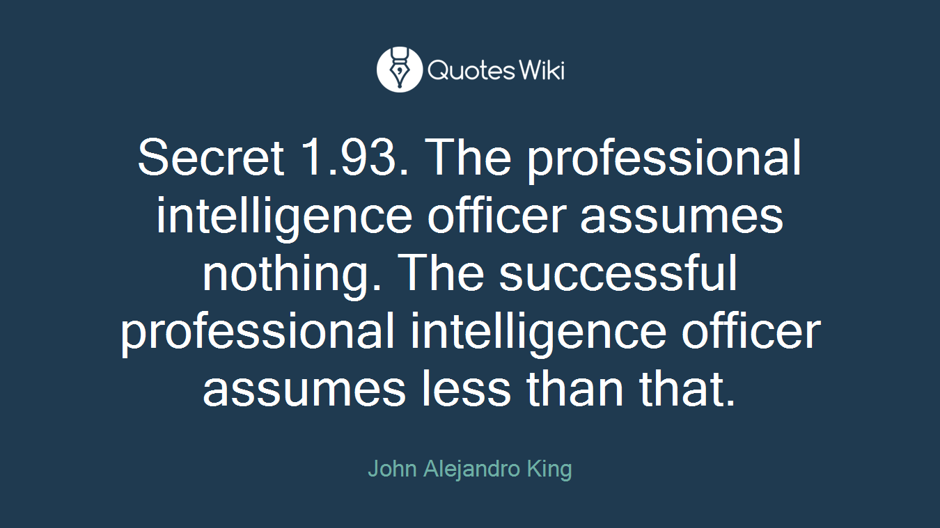Secret 1.93. The professional intelligence officer assumes nothing. The successful professional intelligence officer assumes less than that.