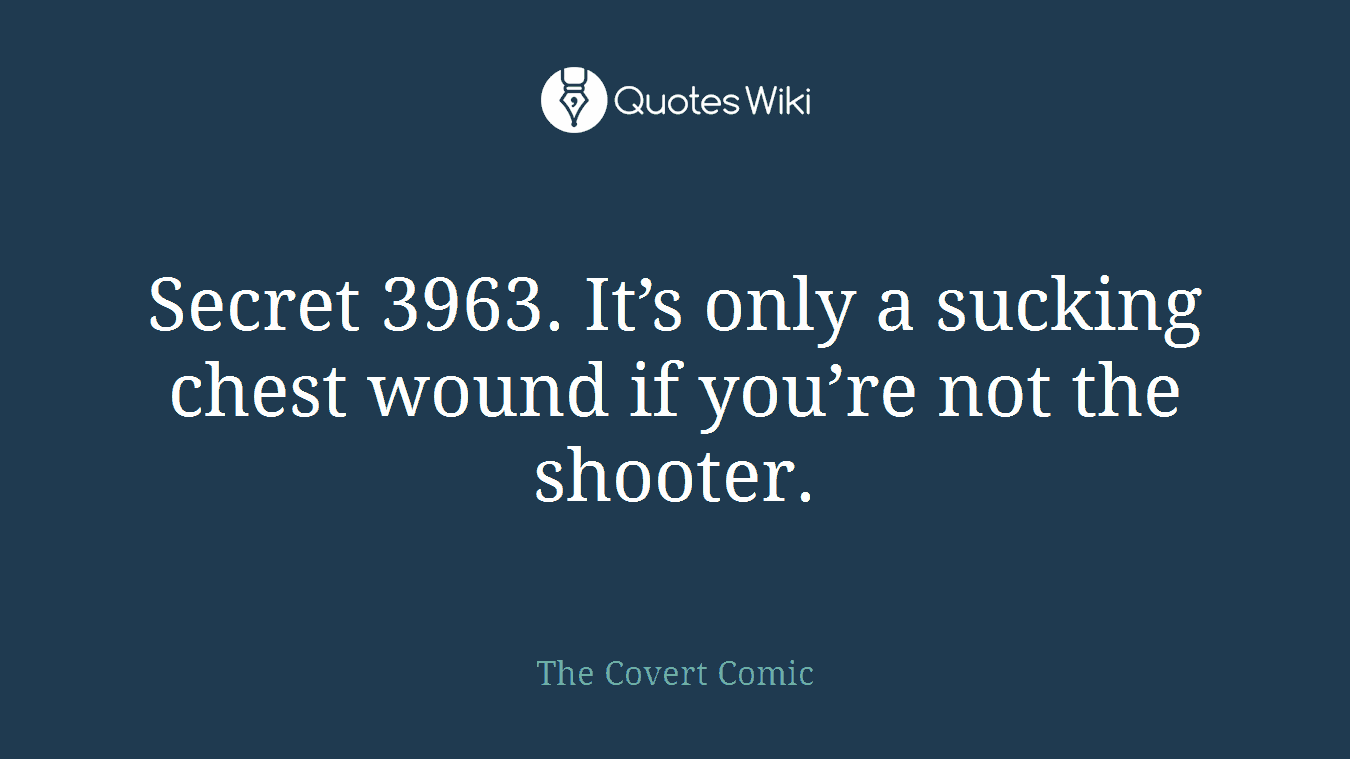 Secret 3963. It’s only a sucking chest wound if you’re not the shooter.