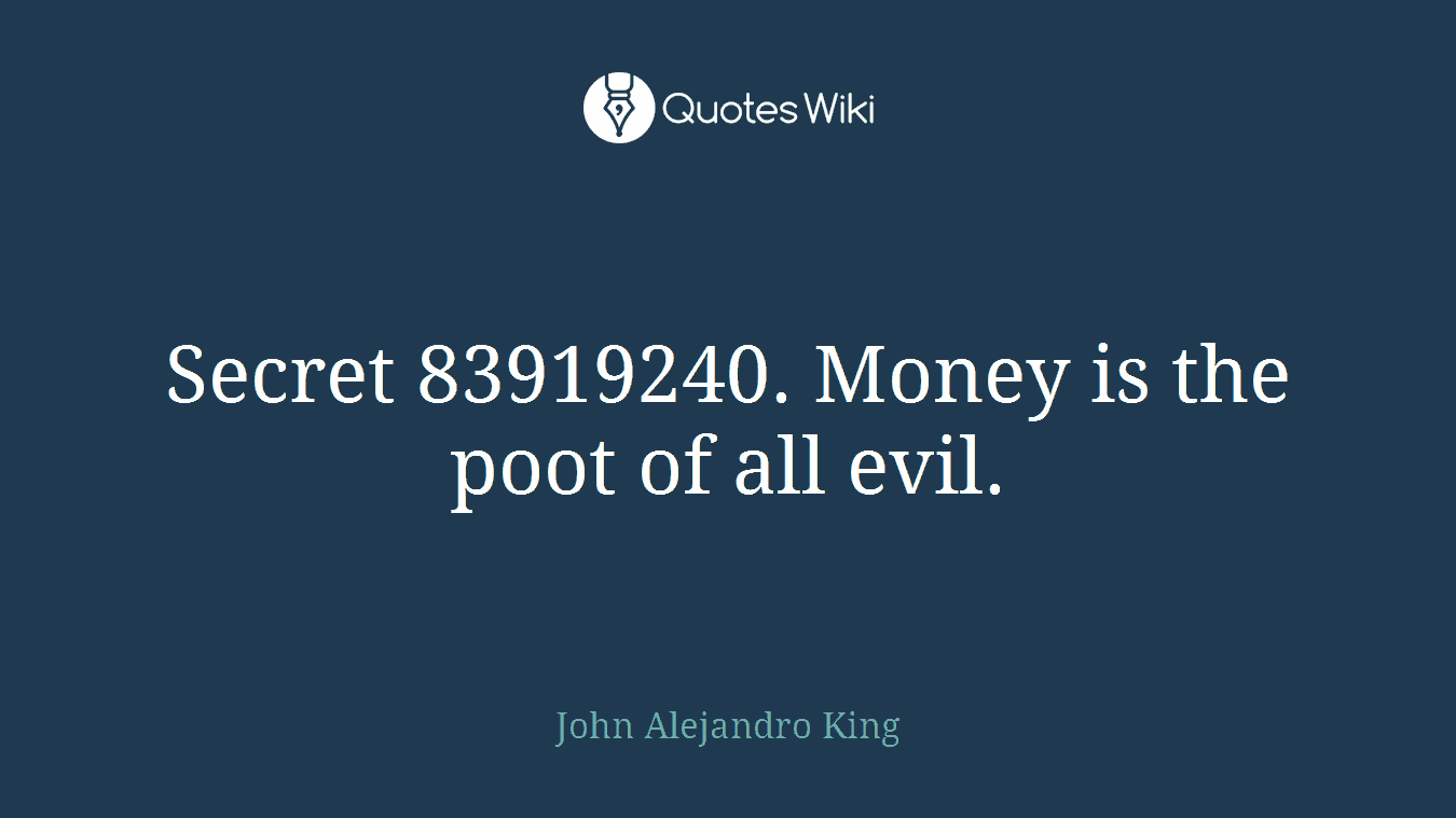 Secret 83919240. Money is the poot of all evil.