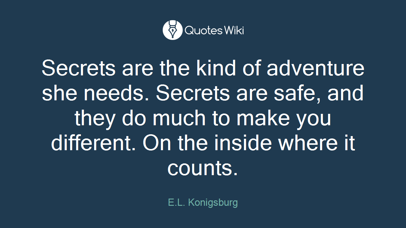 Secrets are the kind of adventure she needs. Secrets are safe, and they do much to make you different. On the inside where it counts.