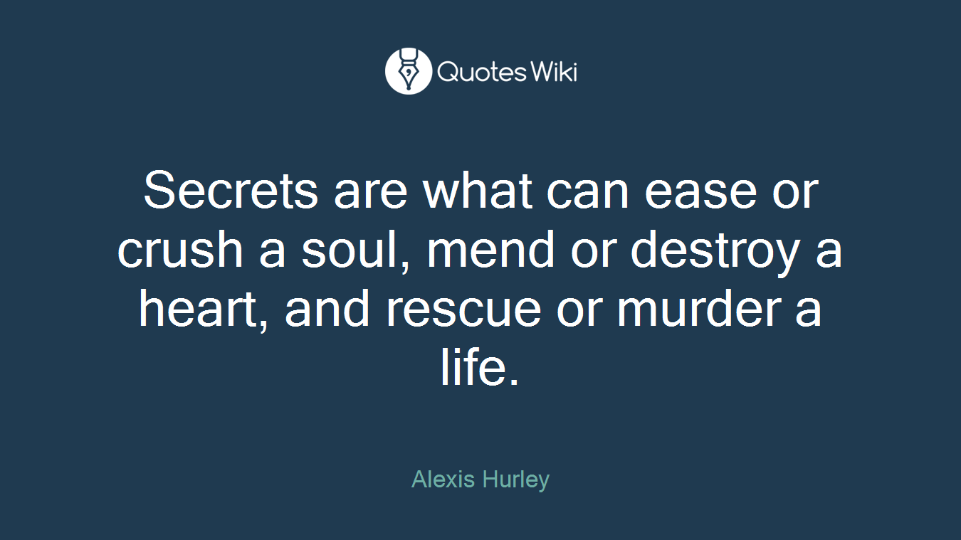 Secrets are what can ease or crush a soul, mend or destroy a heart, and rescue or murder a life.