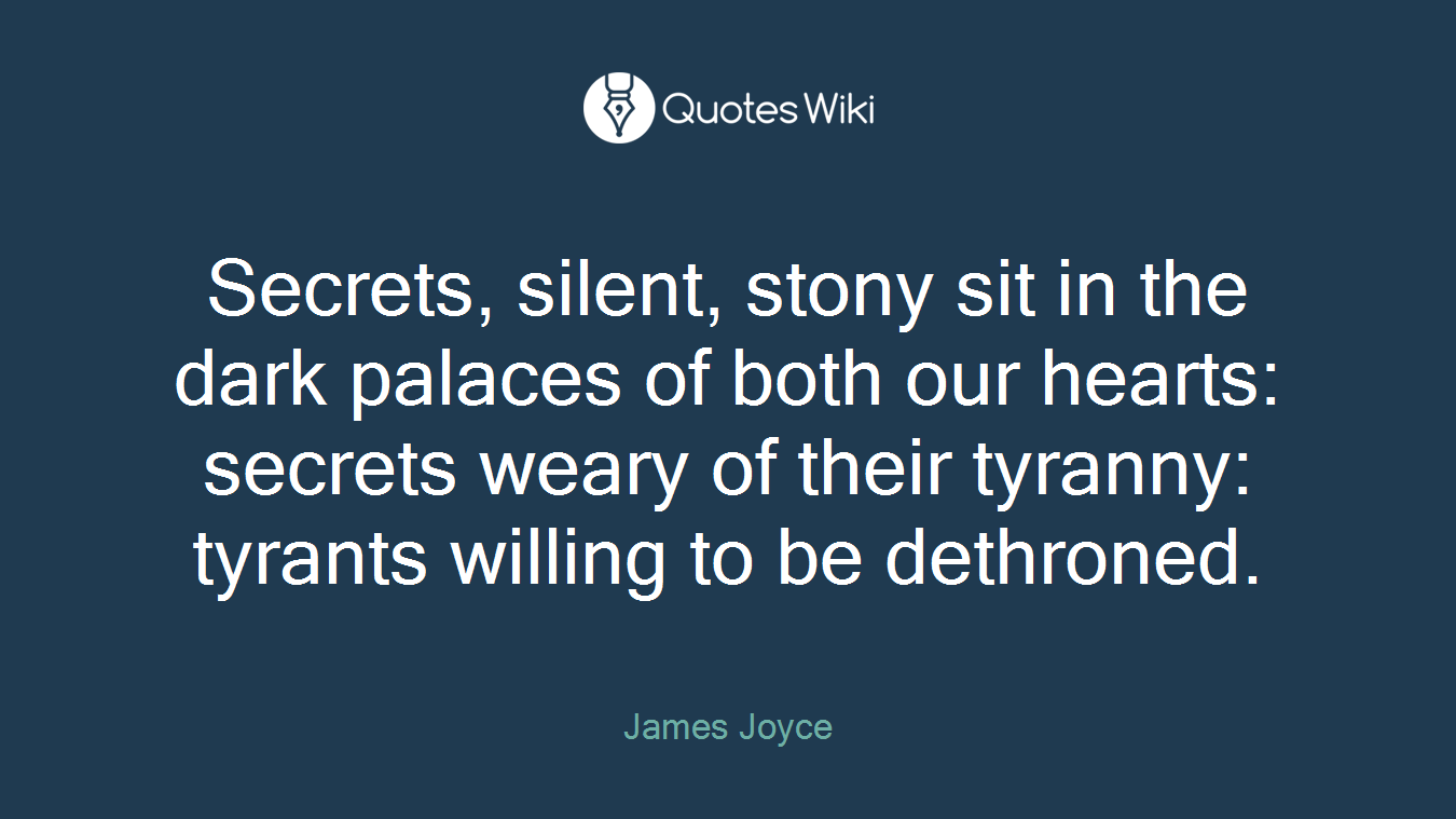 Secrets, silent, stony sit in the dark palaces of both our hearts: secrets weary of their tyranny: tyrants willing to be dethroned.