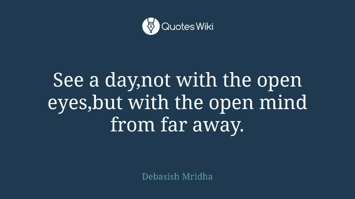 See a day,not with the open eyes,but with the open mind from far away.