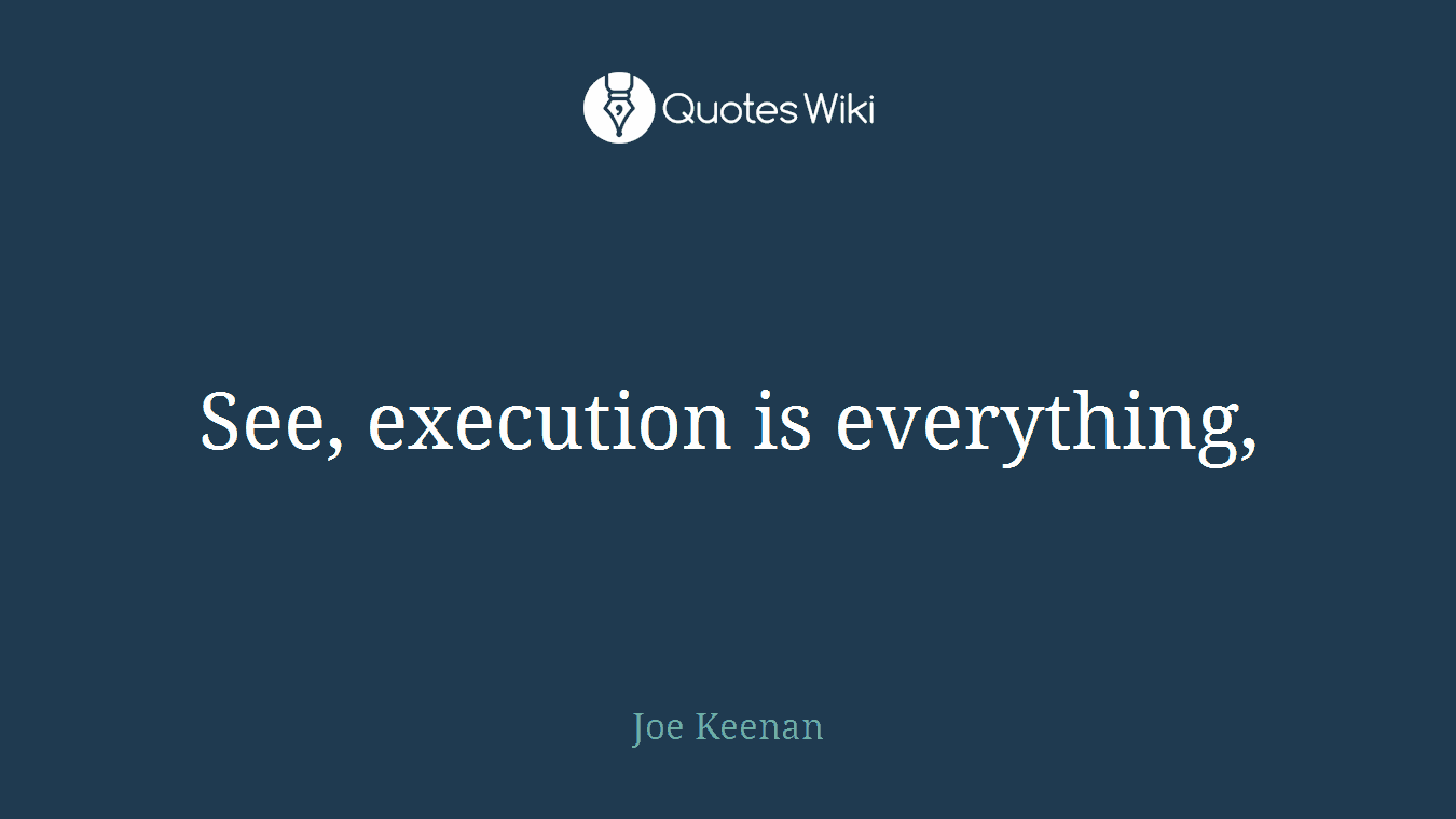 See, execution is everything,