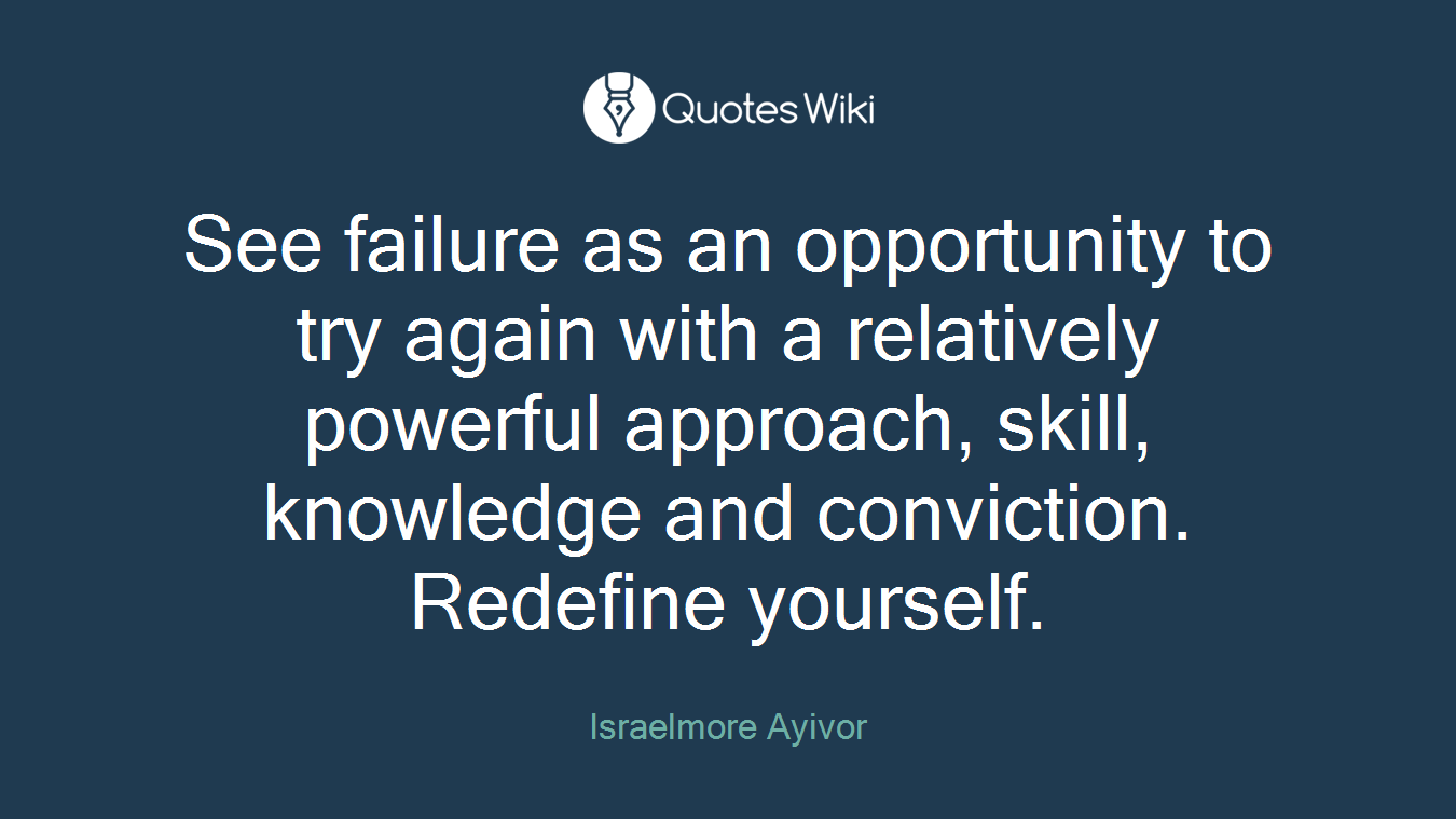 See failure as an opportunity to try again with a relatively powerful approach, skill, knowledge and conviction. Redefine yourself.