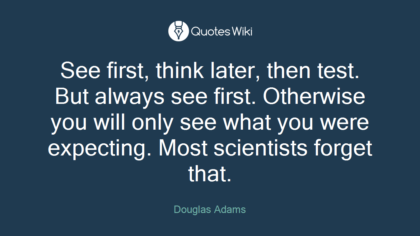 See first, think later, then test. But always see first. Otherwise you will only see what you were expecting. Most scientists forget that.