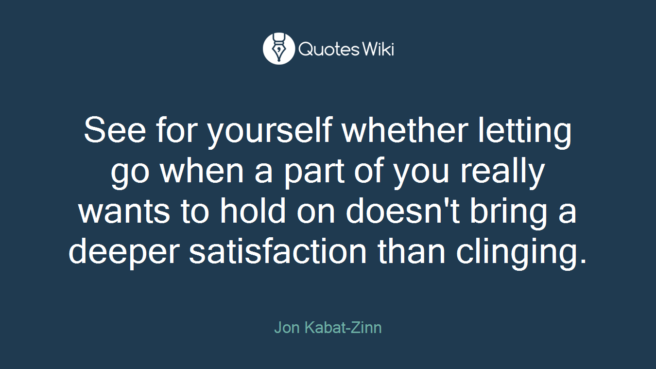 See for yourself whether letting go when a part of you really wants to hold on doesn't bring a deeper satisfaction than clinging.