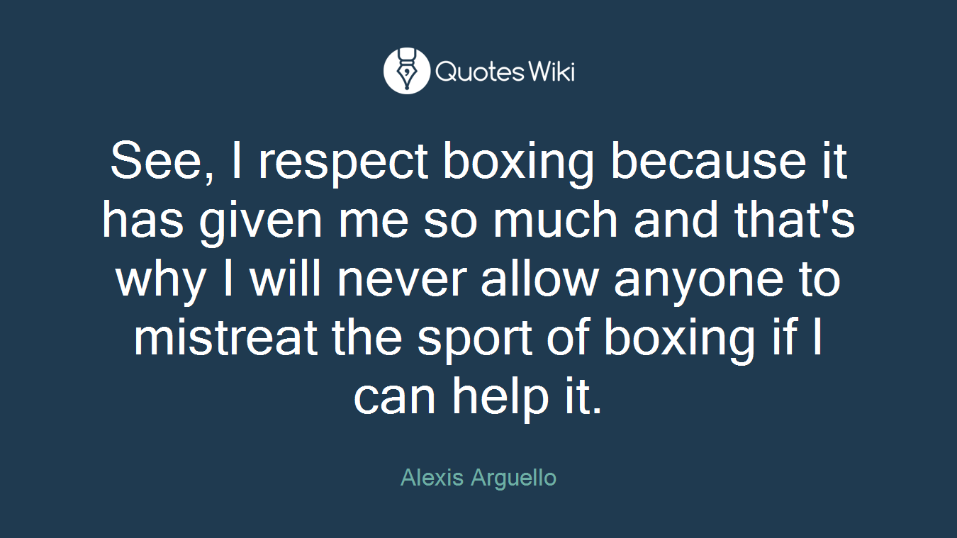 See, I respect boxing because it has given me so much and that's why I will never allow anyone to mistreat the sport of boxing if I can help it.