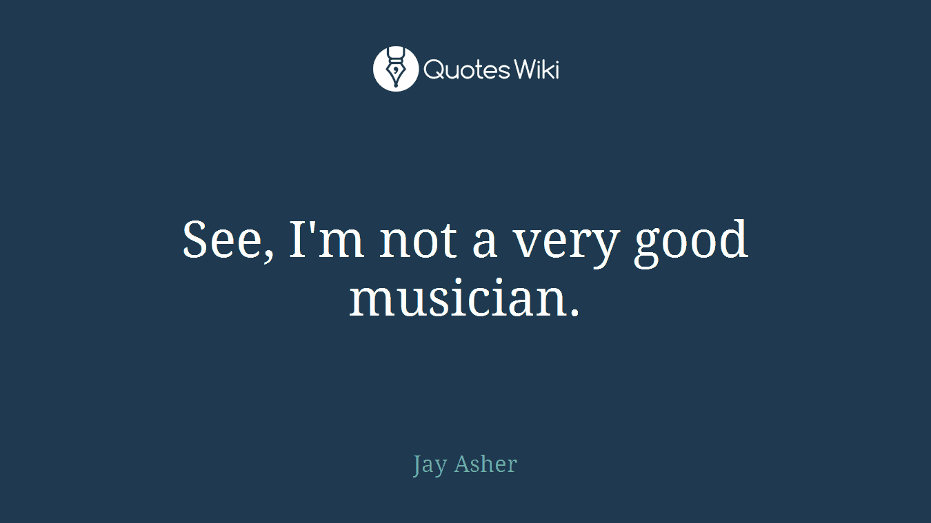 See, I'm not a very good musician.