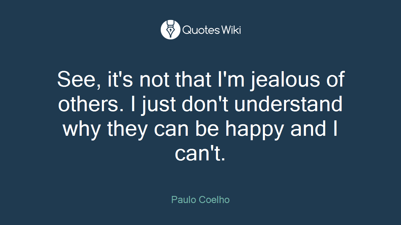 See, it's not that I'm jealous of others. I just don't understand why they can be happy and I can't.