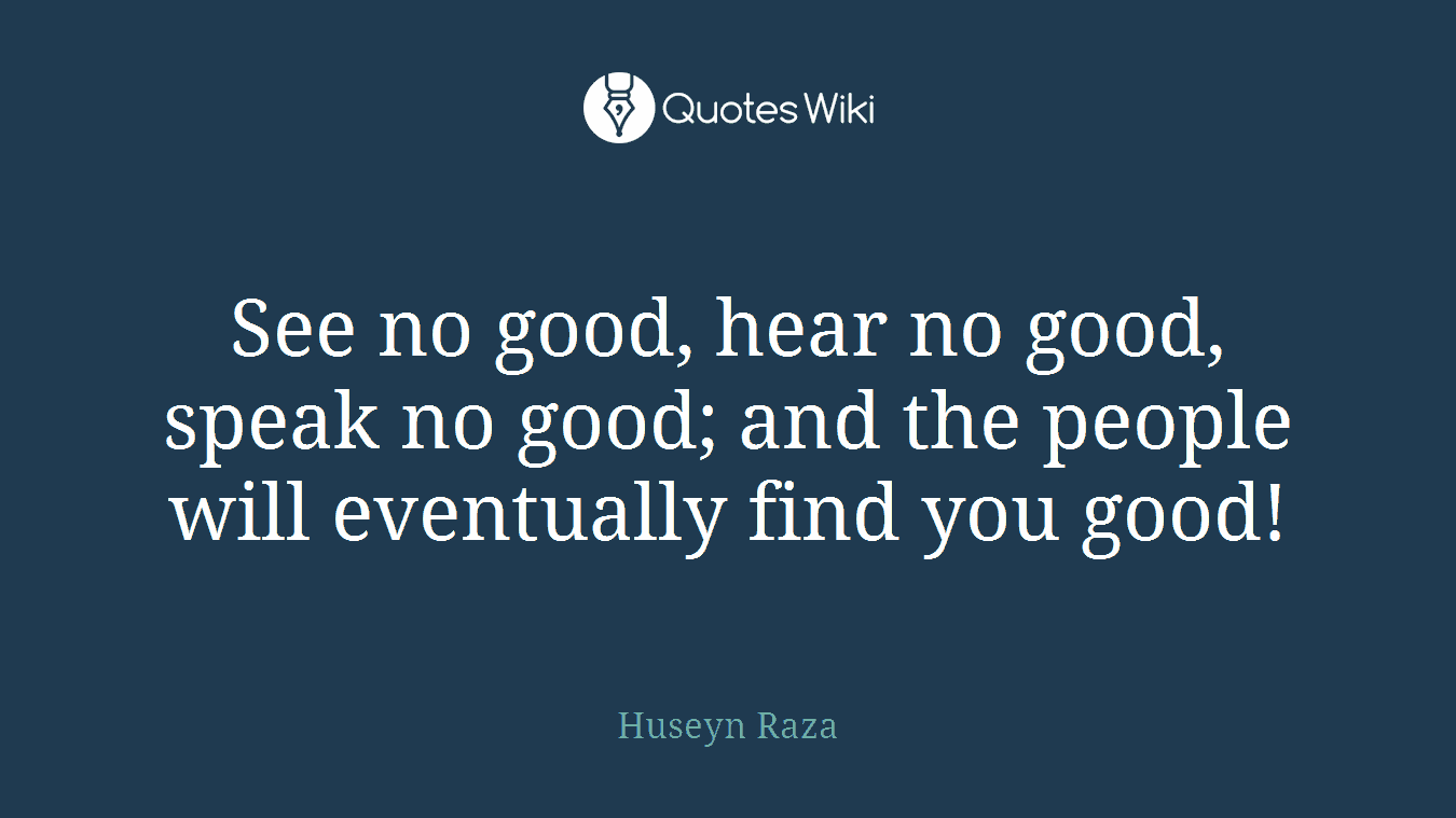 See no good, hear no good, speak no good; and the people will eventually find you good!