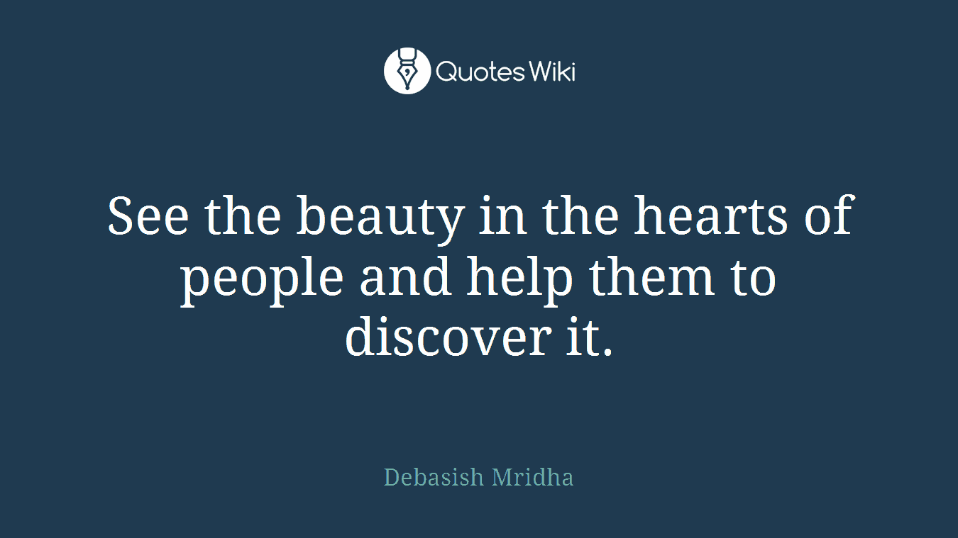 See the beauty in the hearts of people and help them to discover it.