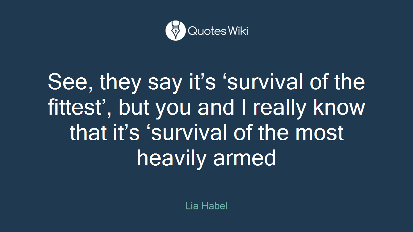 See, they say it’s ‘survival of the fittest’, but you and I really know that it’s ‘survival of the most heavily armed