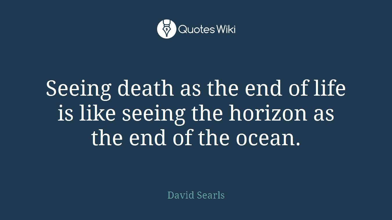 Seeing death as the end of life is like seeing the horizon as the end of the ocean.