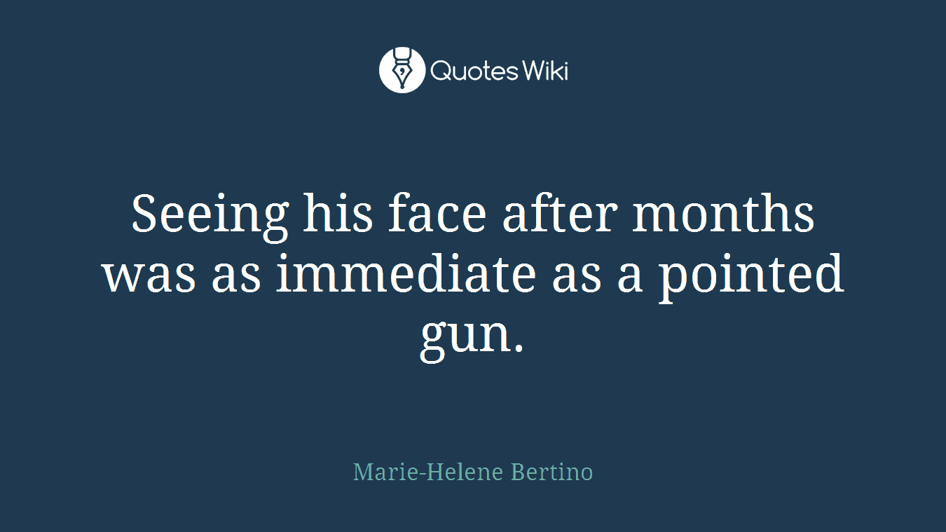 Seeing his face after months was as immediate as a pointed gun.