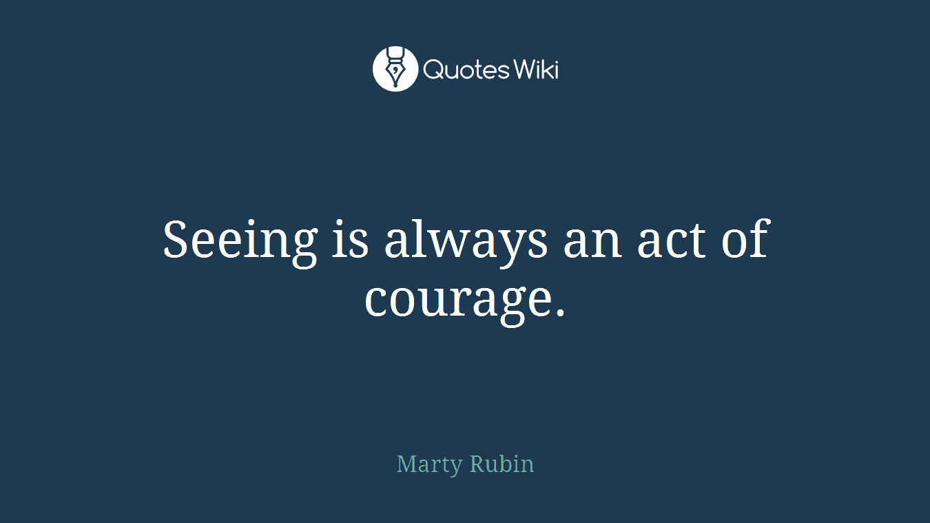 Seeing is always an act of courage.