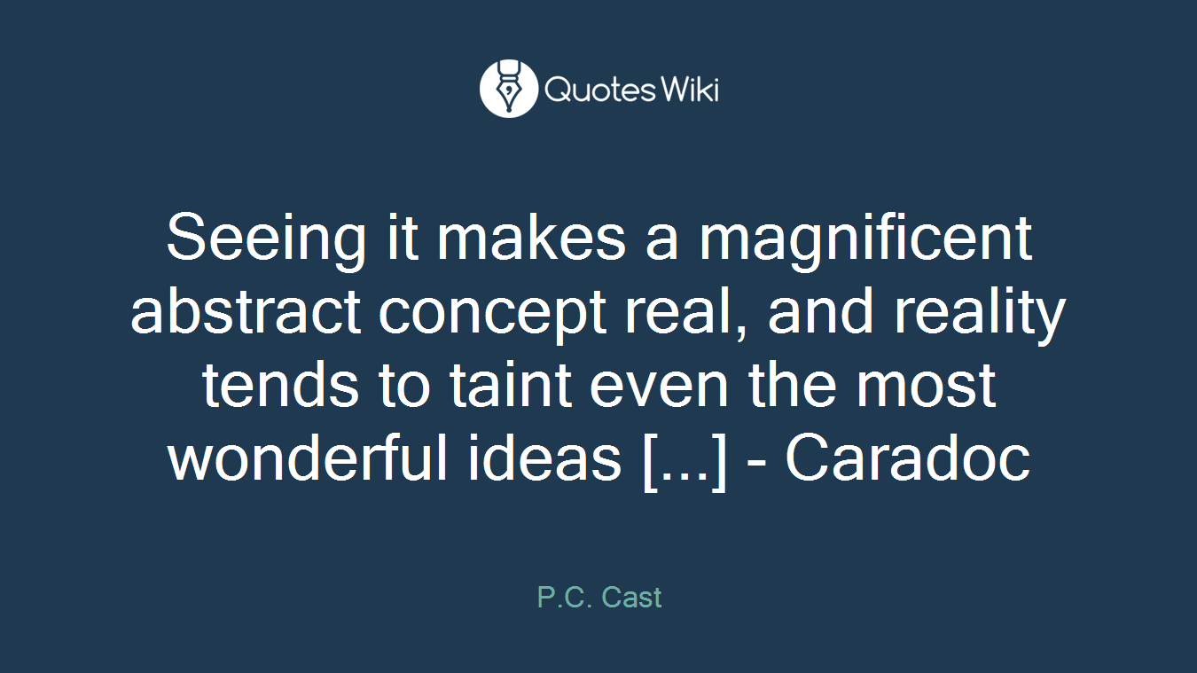 Seeing it makes a magnificent abstract concept real, and reality tends to taint even the most wonderful ideas [...] - Caradoc