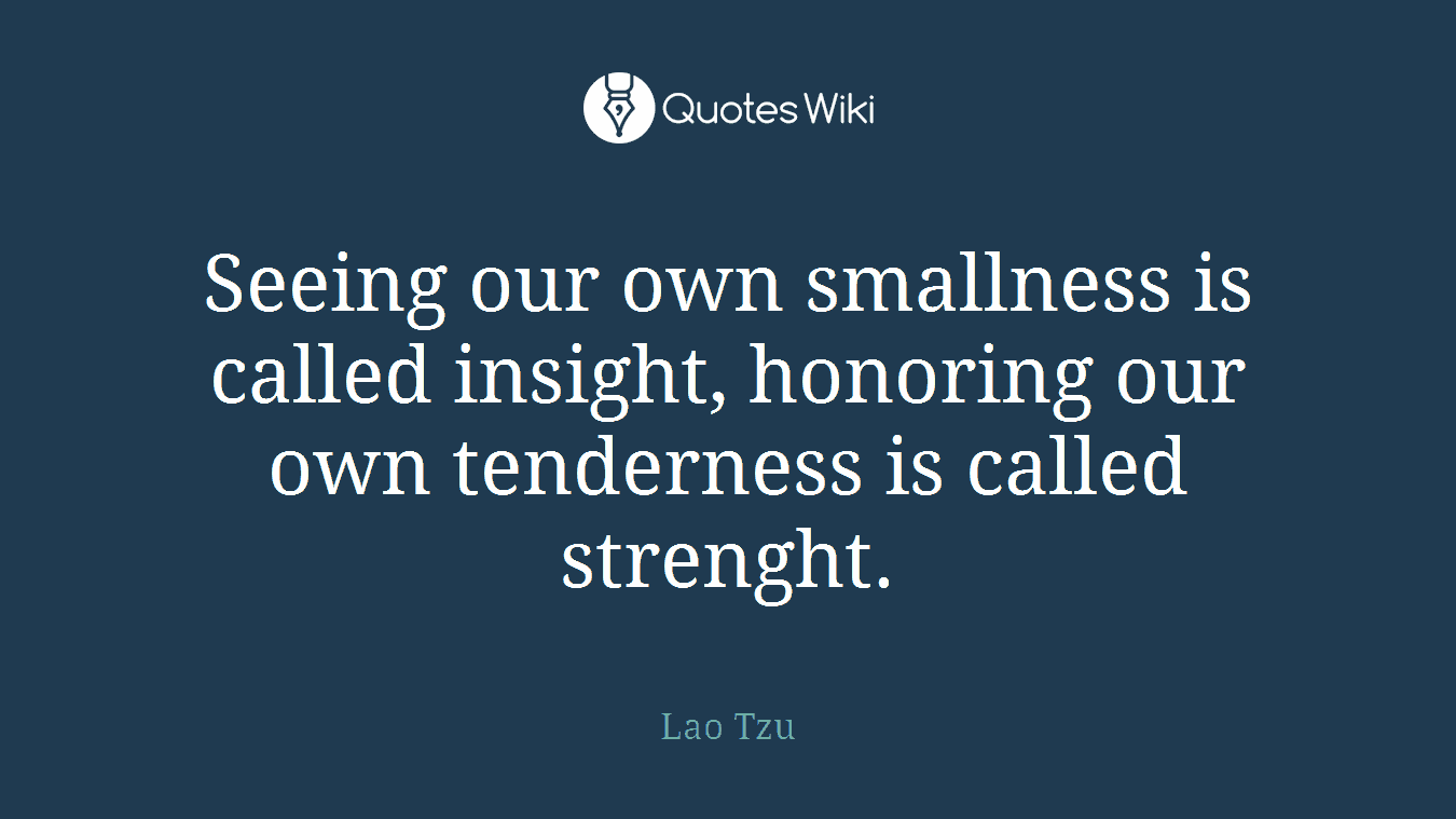 Seeing our own smallness is called insight, honoring our own tenderness is called strenght.
