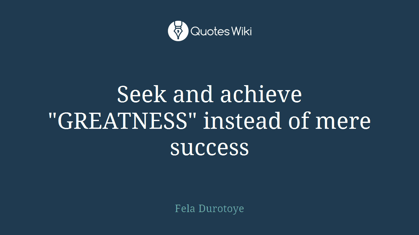 Seek and achieve "GREATNESS" instead of mere success