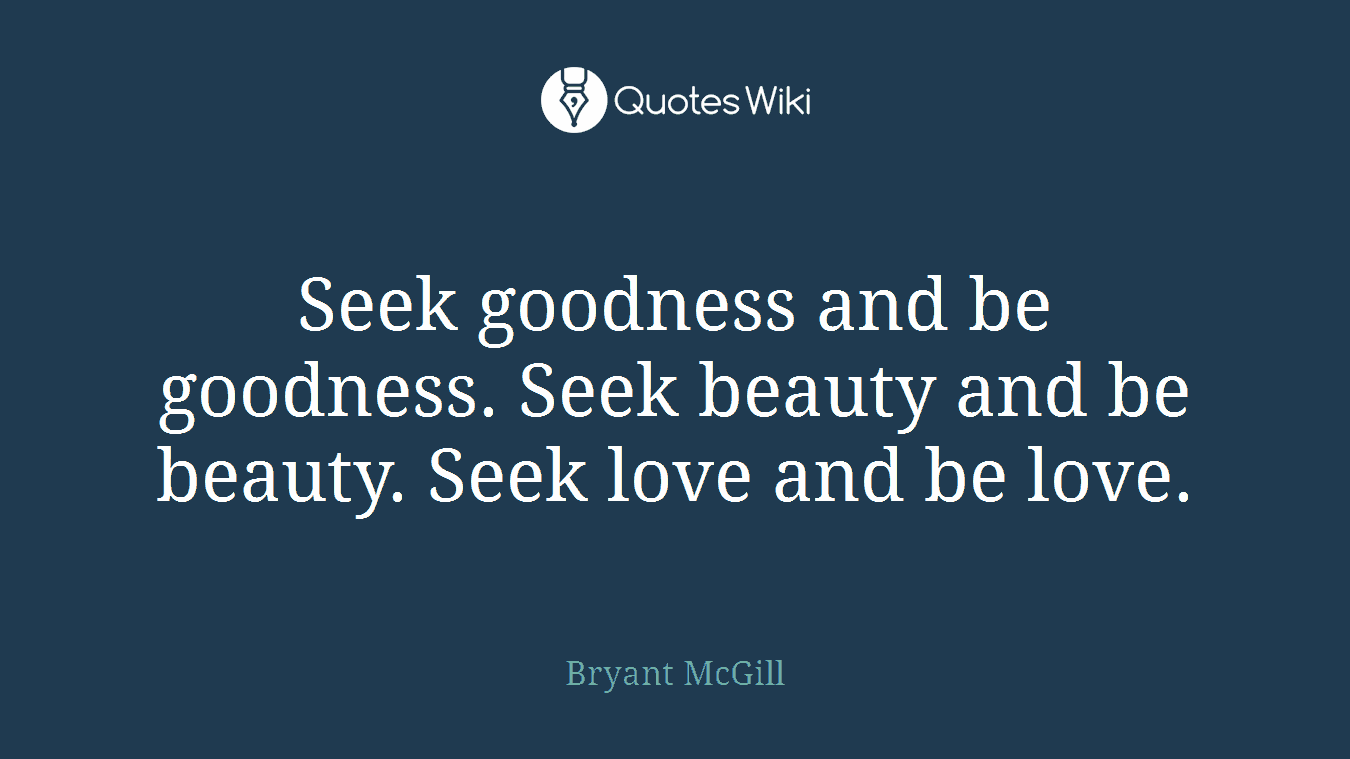 Seek goodness and be goodness. Seek beauty and be beauty. Seek love and be love.