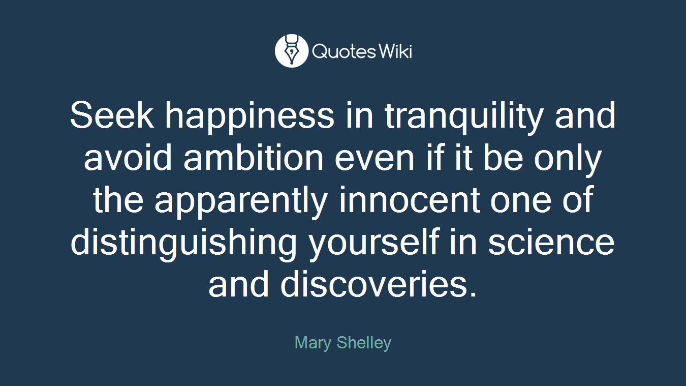 Seek happiness in tranquility and avoid ambition even if it be only the apparently innocent one of distinguishing yourself in science and discoveries.