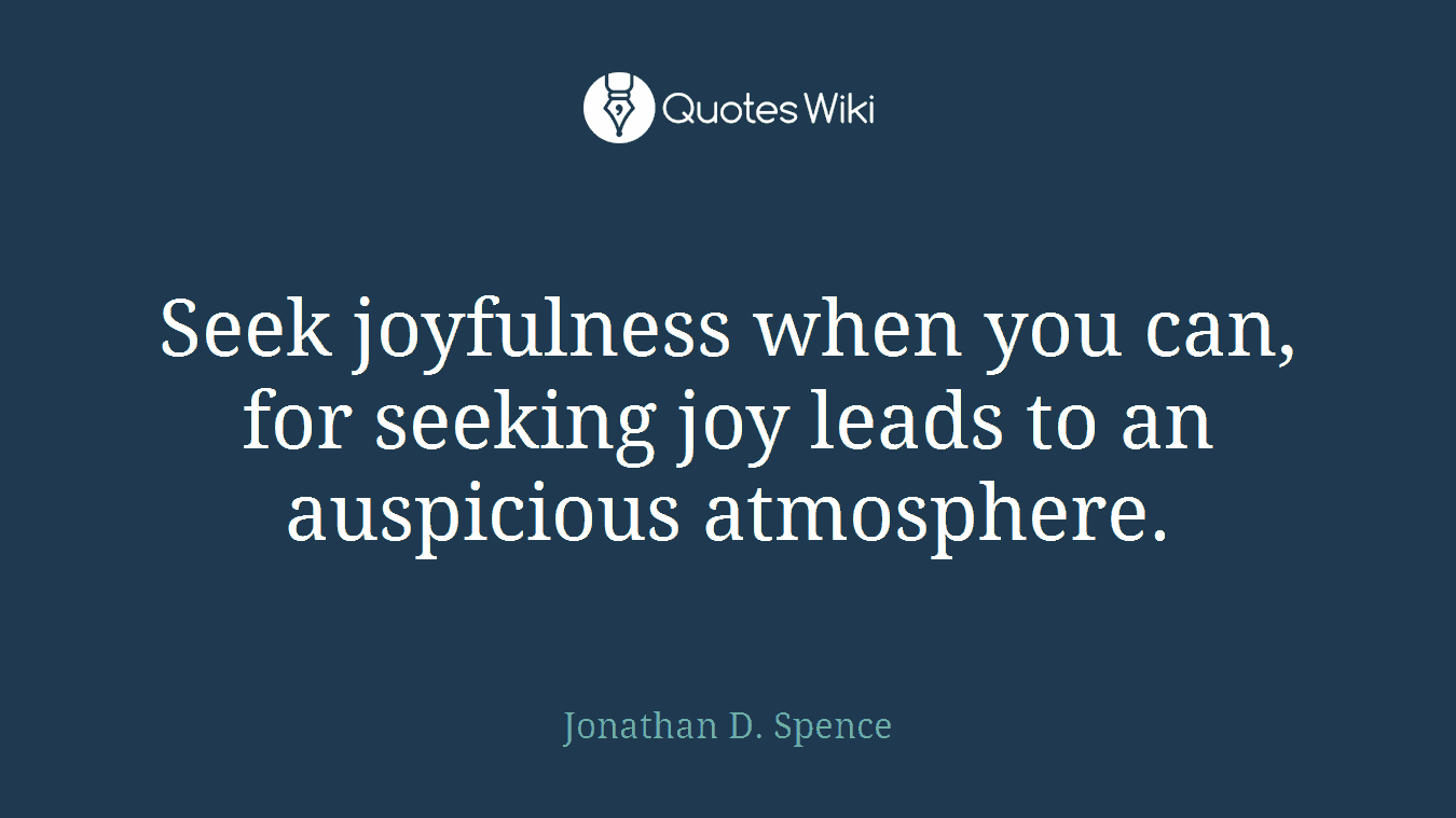 Seek joyfulness when you can, for seeking joy leads to an auspicious atmosphere.