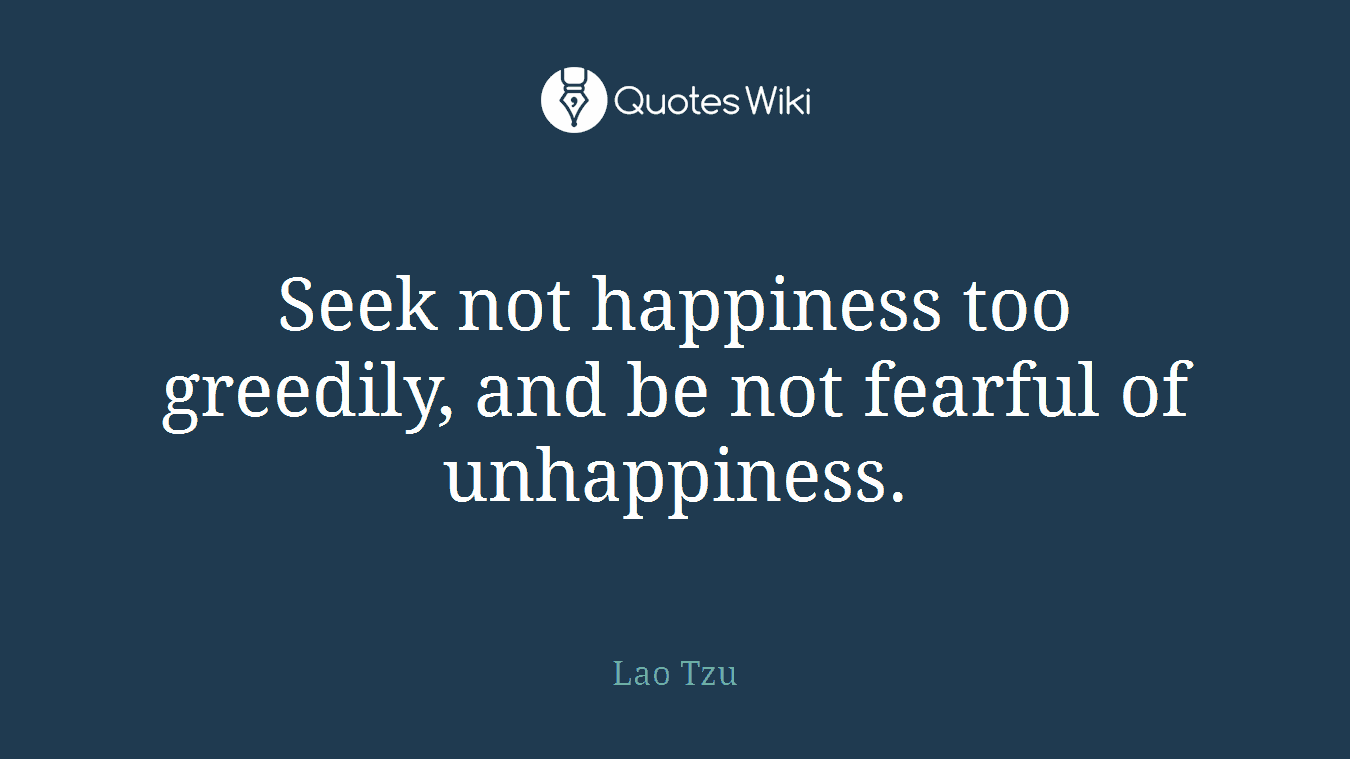 Seek not happiness too greedily, and be not fearful of unhappiness.