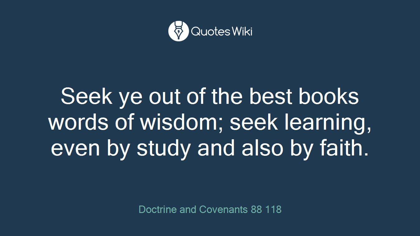 Seek ye out of the best books words of wisdom; seek learning, even by study and also by faith.