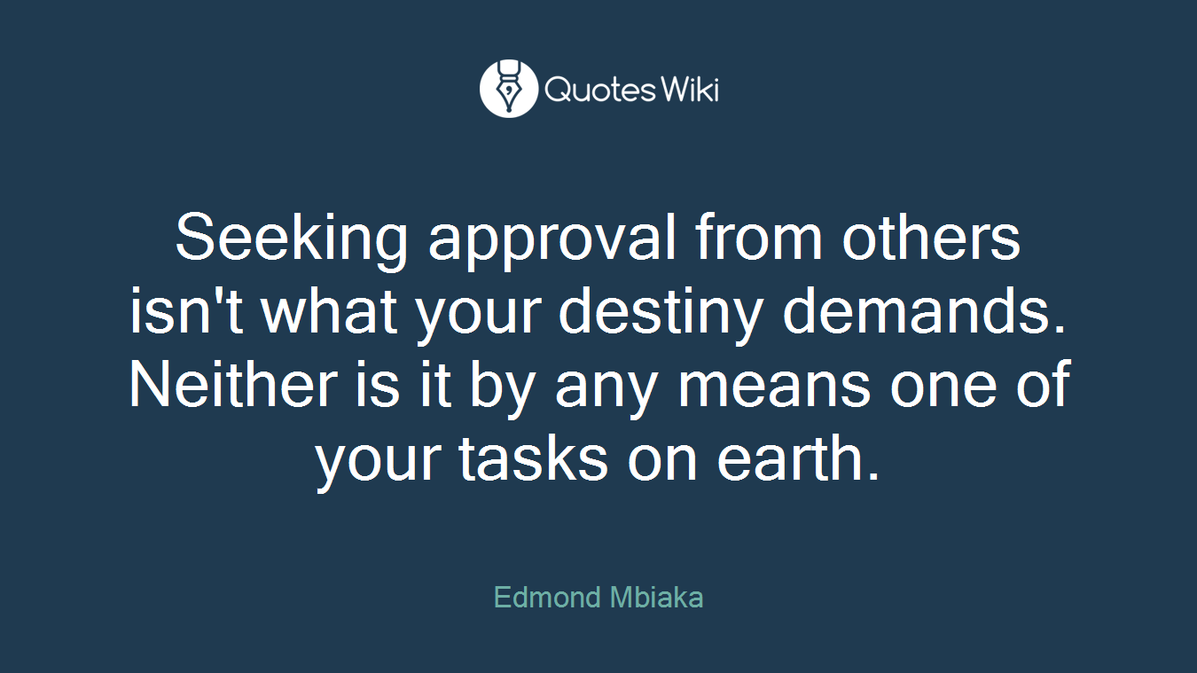 Seeking approval from others isn't what your destiny demands. Neither is it by any means one of your tasks on earth.