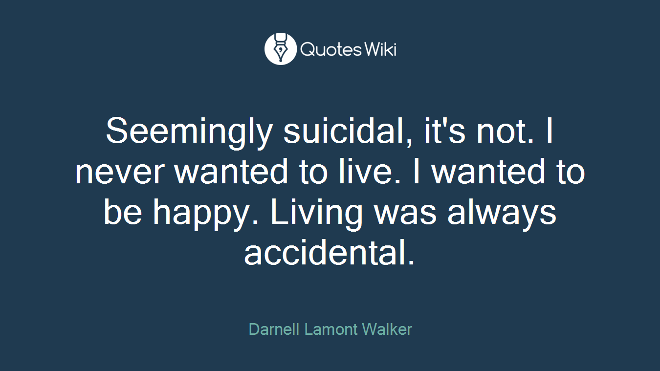 Seemingly suicidal, it's not. I never wanted to live. I wanted to be happy. Living was always accidental.
