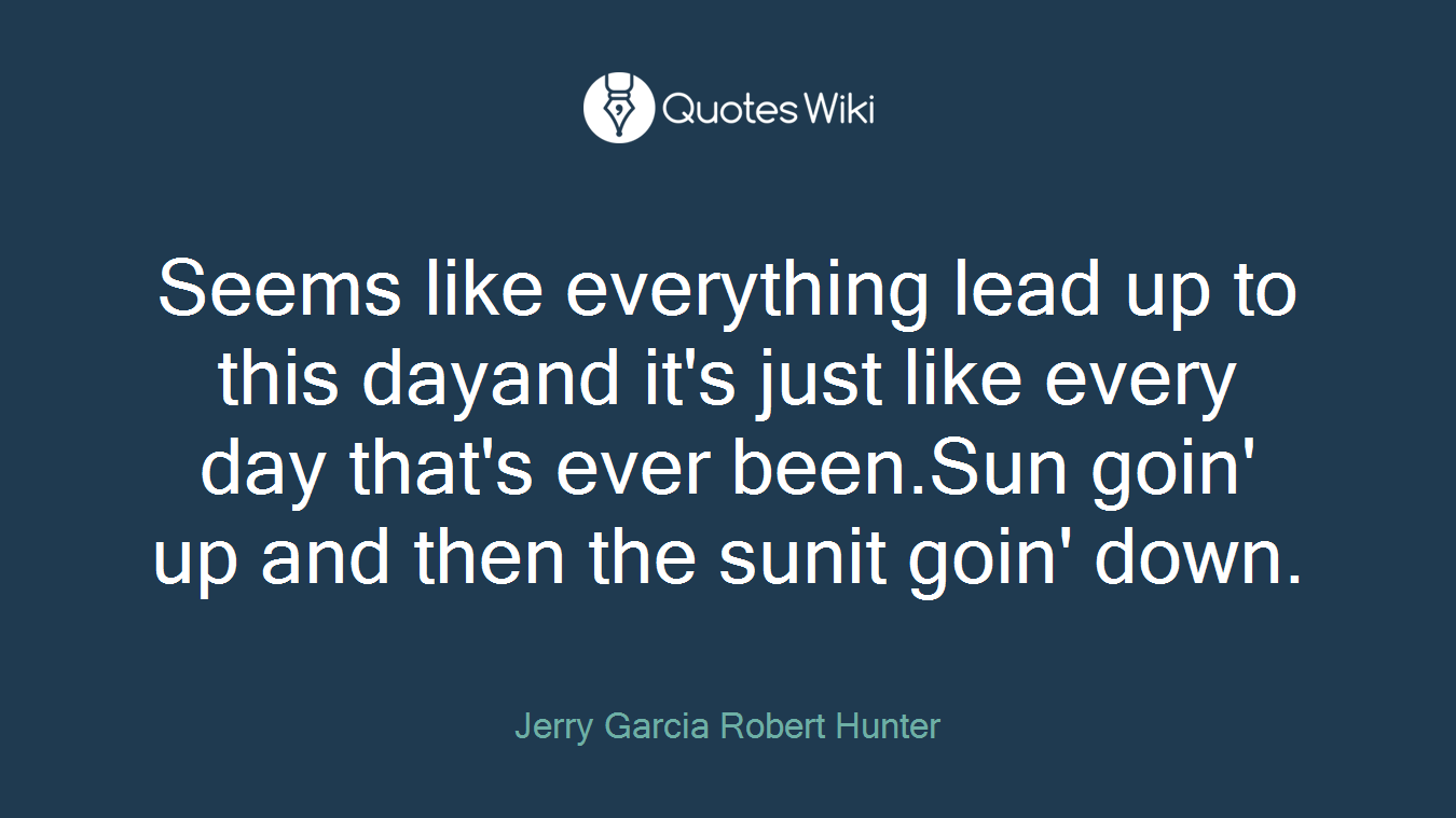 Seems like everything lead up to this dayand it's just like every day that's ever been.Sun goin' up and then the sunit goin' down.