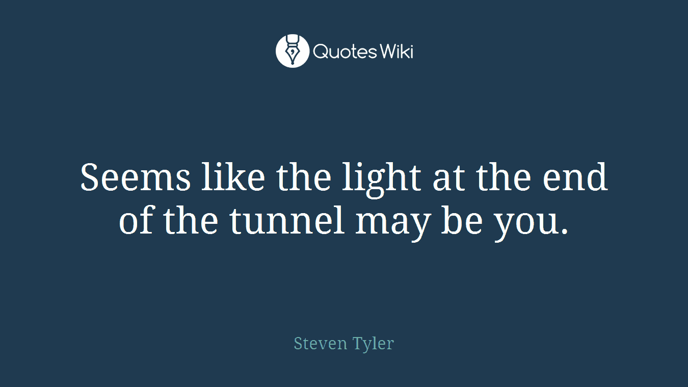 Seems like the light at the end of the tunnel may be you.