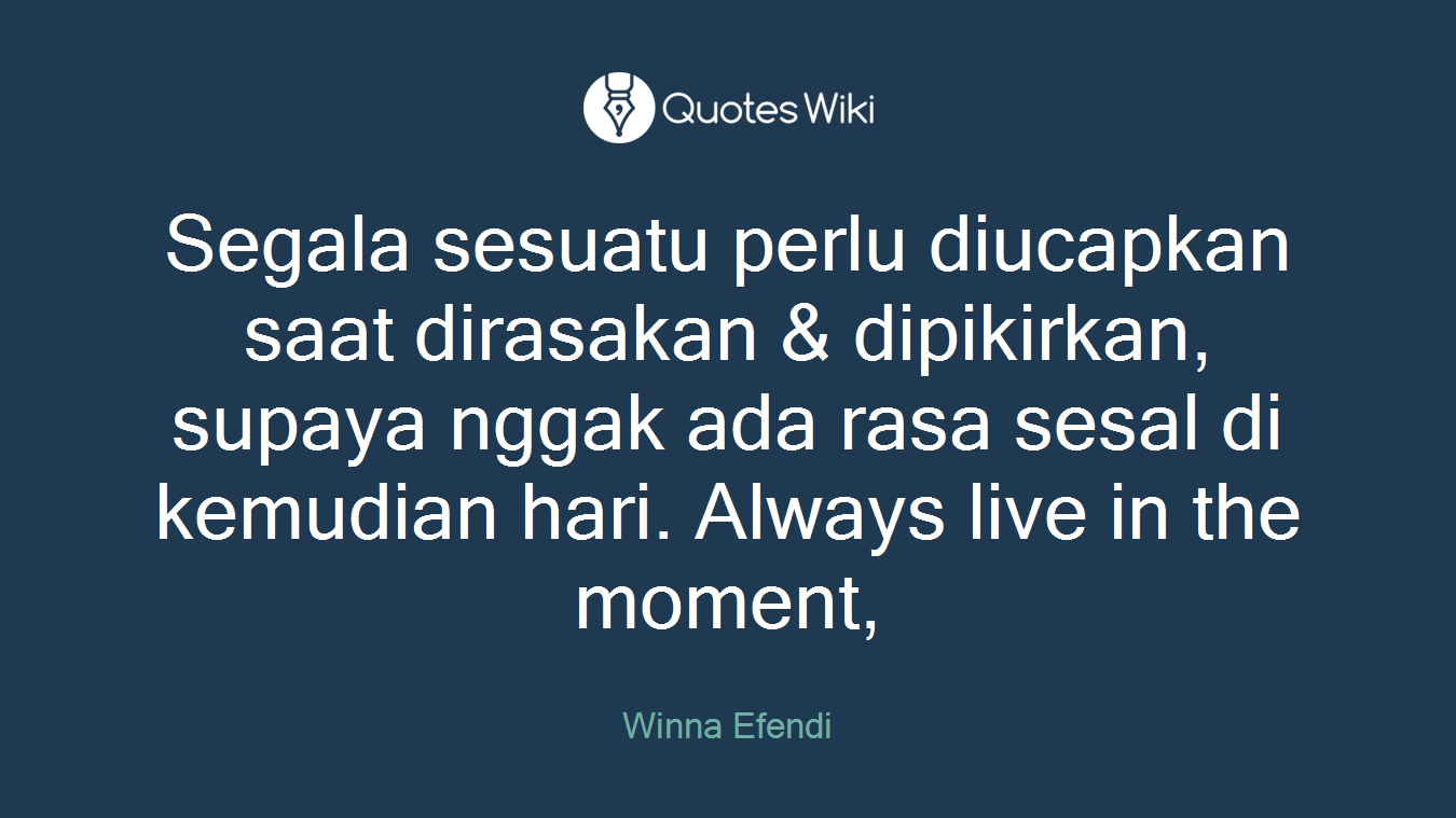 Segala sesuatu perlu diucapkan saat dirasakan & dipikirkan, supaya nggak ada rasa sesal di kemudian hari. Always live in the moment,