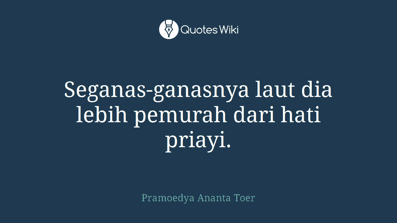 Seganas-ganasnya laut dia lebih pemurah dari hati priayi.