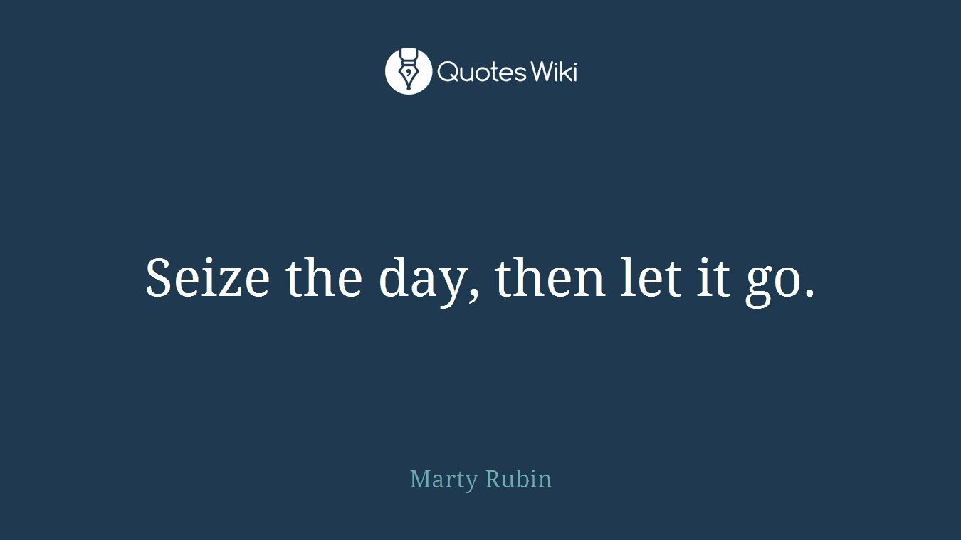 Seize the day, then let it go.