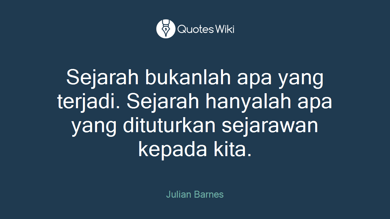Sejarah bukanlah apa yang terjadi. Sejarah hanyalah apa yang dituturkan sejarawan kepada kita.