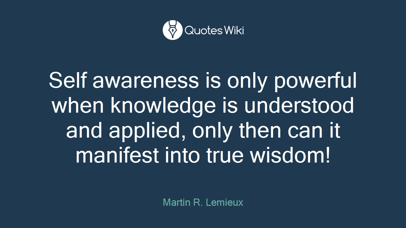 Self awareness is only powerful when knowledge is understood and applied, only then can it manifest into true wisdom!