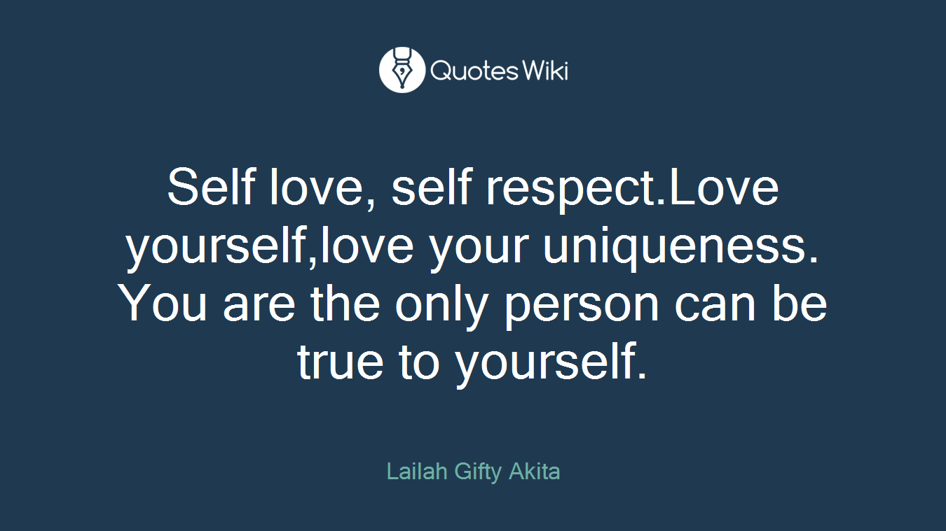 Self love, self respect.Love yourself,love your uniqueness. You are the only person can be true to yourself.