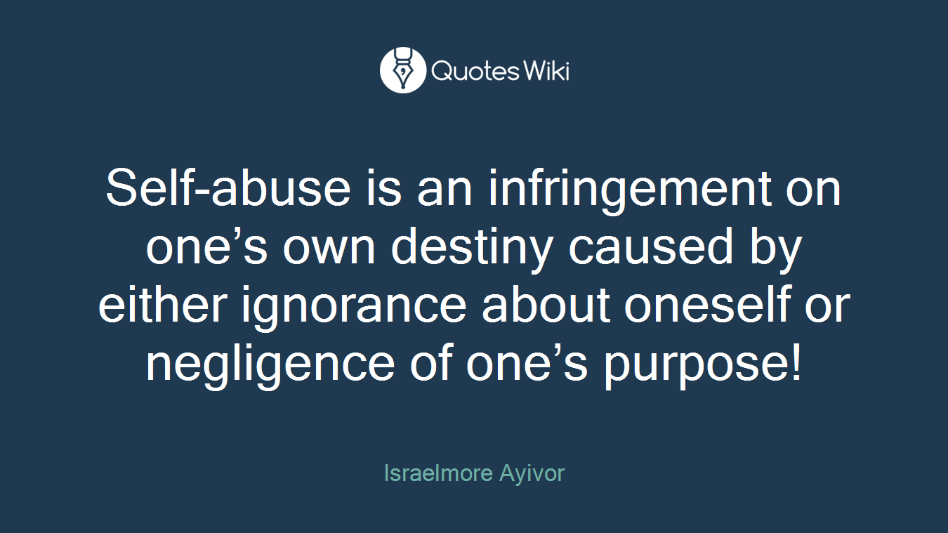 Self-abuse is an infringement on one’s own destiny caused by either ignorance about oneself or negligence of one’s purpose!