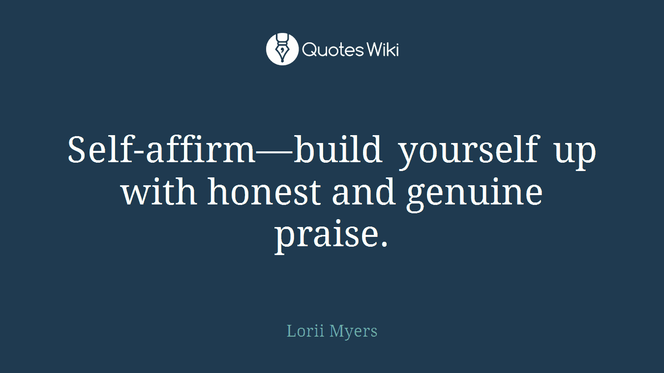Self-affirm—build yourself up with honest and genuine praise.